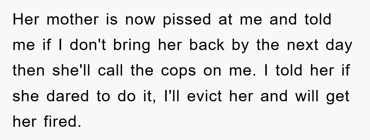 Her mother is now pissed at me and told me if I don't bring her back by the next day then she'll call the cops on me. I told her...