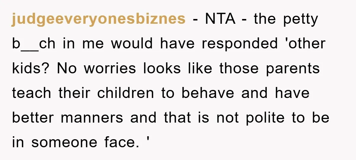 judgeeveryonesbiznes − NTA - the petty b__ch in me would have responded 'other kids? No worries looks like those parents teach their children to behave and have better manners and...