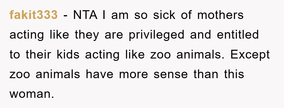 fakit333 − NTA I am so sick of mothers acting like they are privileged and entitled to their kids acting like zoo animals. Except zoo animals have more sense than...
