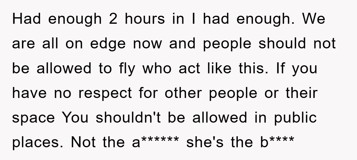Had enough 2 hours in I had enough. We are all on edge now and people should not be allowed to fly who act like this. If you have no...