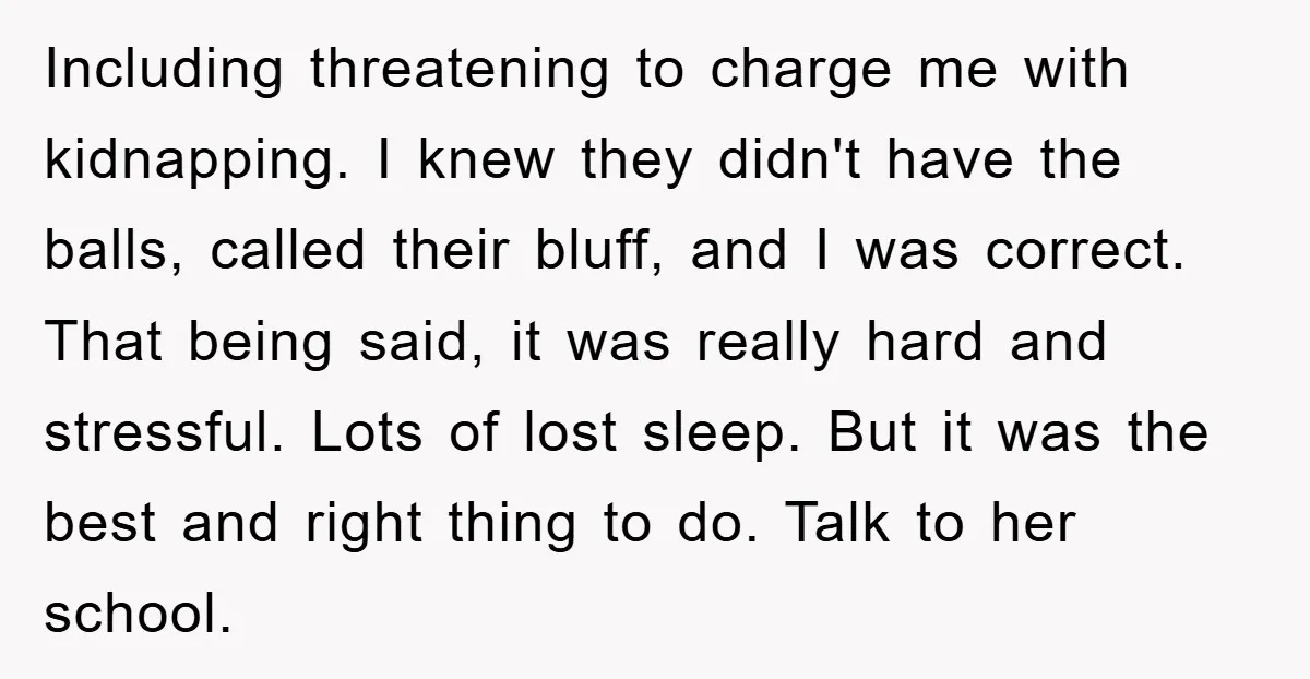 Including threatening to charge me with kidnapping. I knew they didn't have the balls, called their bluff, and I was correct. That being said, it was really hard and stressful....