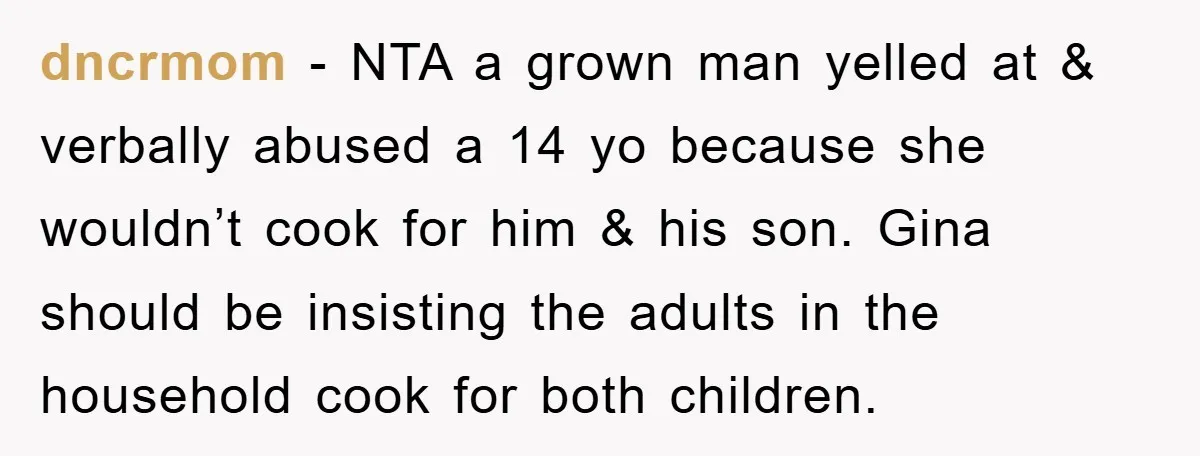 dncrmom − NTA a grown man yelled at & verbally abused a 14 yo because she wouldn’t cook for him & his son. Gina should be insisting the adults in...