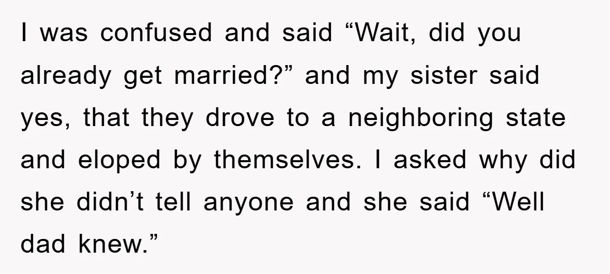 I was confused and said “Wait, did you already get married?” and my sister said yes, that they drove to a neighboring state and eloped by themselves. I asked why...