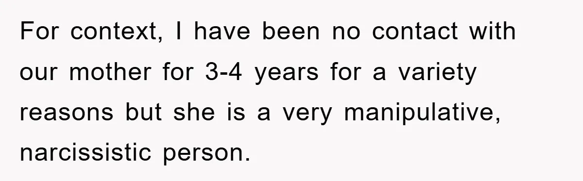 For context, I have been no contact with our mother for 3-4 years for a variety reasons but she is a very manipulative, narcissistic person.