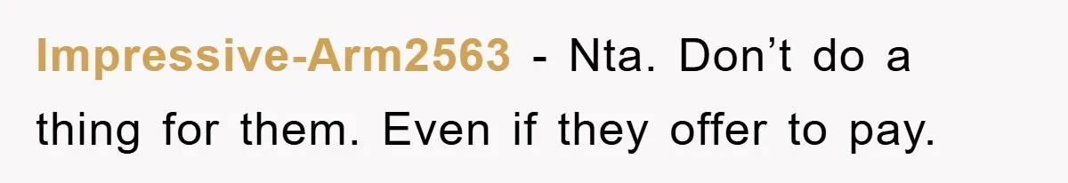 Impressive-Arm2563 − Nta. Don’t do a thing for them. Even if they offer to pay.