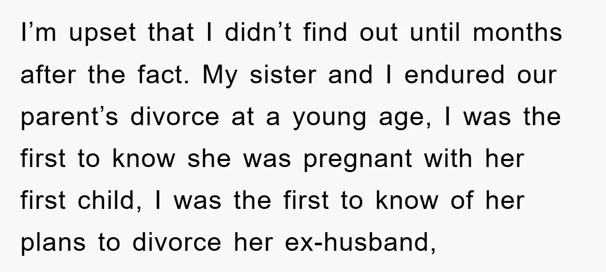 I’m upset that I didn’t find out until months after the fact. My sister and I endured our parent’s divorce at a young age, I was the first to know...