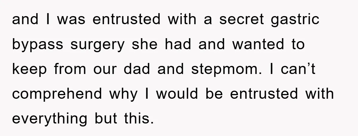 and I was entrusted with a secret gastric bypass surgery she had and wanted to keep from our dad and stepmom. I can’t comprehend why I would be entrusted with...