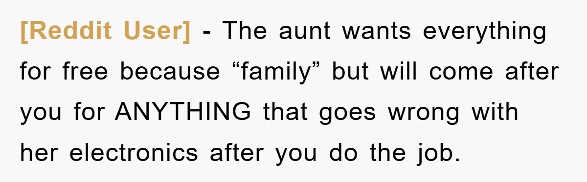 [Reddit User] − The aunt wants everything for free because “family” but will come after you for ANYTHING that goes wrong with her electronics after you do the job.