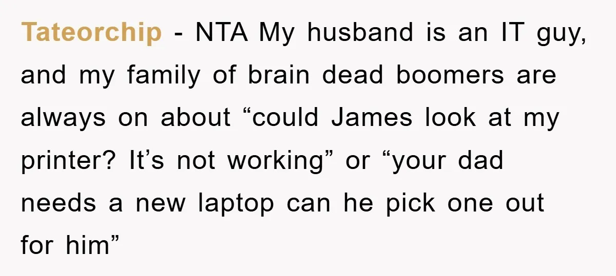 Tateorchip − NTA My husband is an IT guy, and my family of brain dead boomers are always on about “could James look at my printer? It’s not working” or...