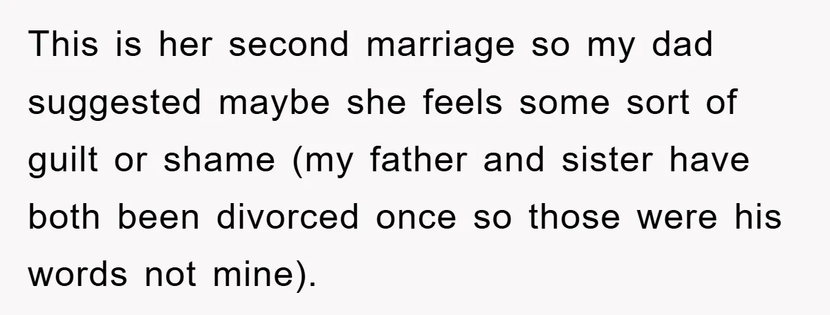This is her second marriage so my dad suggested maybe she feels some sort of guilt or shame (my father and sister have both been divorced once so those were...