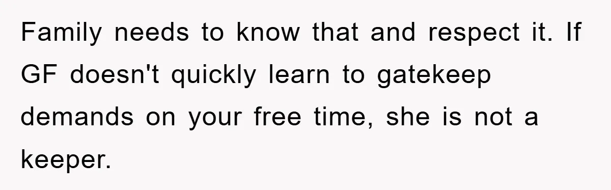 Family needs to know that and respect it. If GF doesn't quickly learn to gatekeep demands on your free time, she is not a keeper.