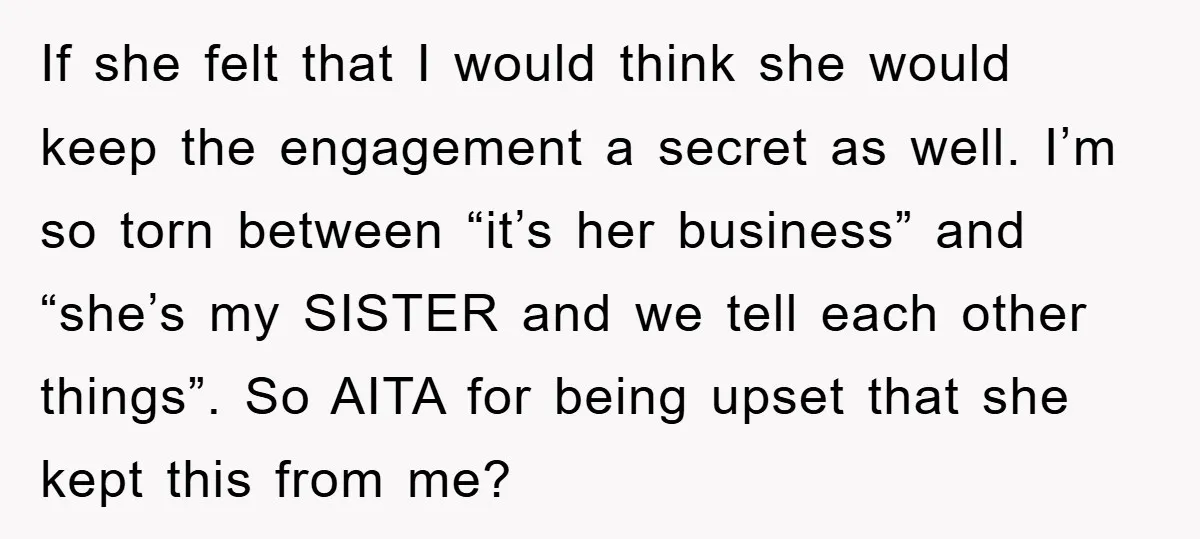 If she felt that I would think she would keep the engagement a secret as well. I’m so torn between “it’s her business” and “she’s my SISTER and we tell...