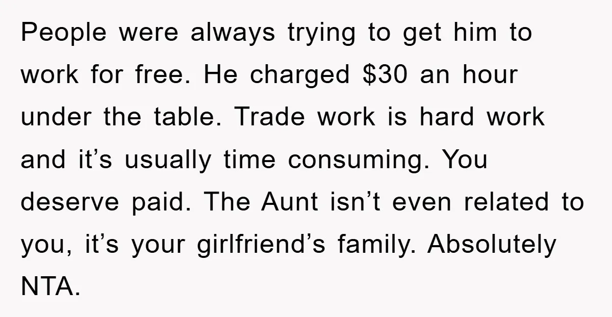 People were always trying to get him to work for free. He charged $30 an hour under the table. Trade work is hard work and it’s usually time consuming. You...