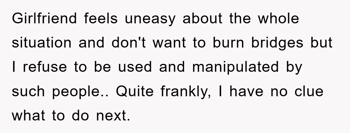 Girlfriend feels uneasy about the whole situation and don't want to burn bridges but I refuse to be used and manipulated by such people.. Quite frankly, I have no clue...