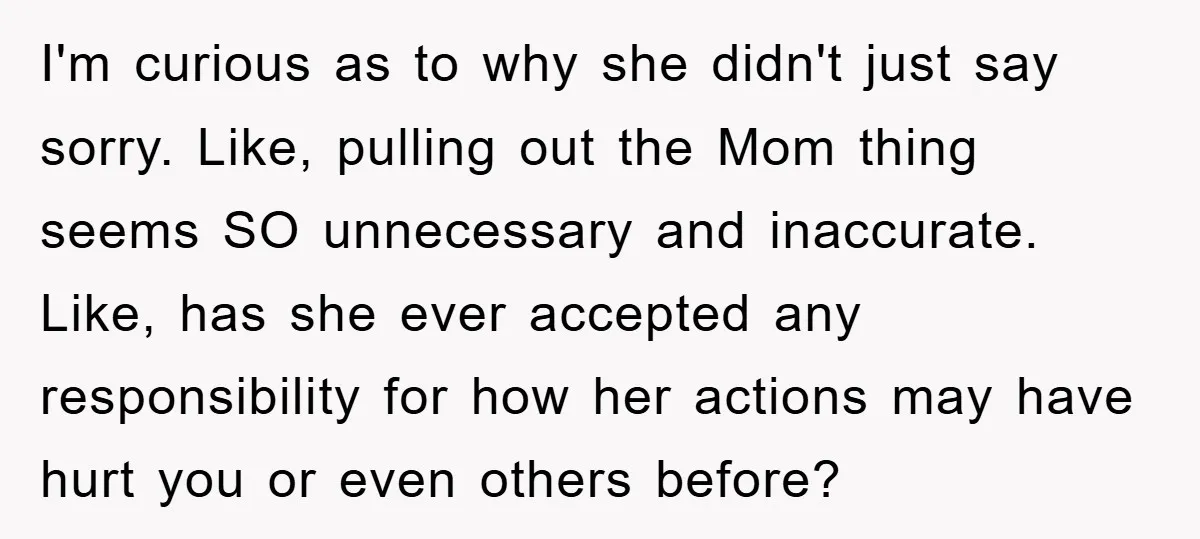 I'm curious as to why she didn't just say sorry. Like, pulling out the Mom thing seems SO unnecessary and inaccurate. Like, has she ever accepted any responsibility for how...