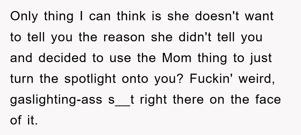 Only thing I can think is she doesn't want to tell you the reason she didn't tell you and decided to use the Mom thing to just turn the spotlight...