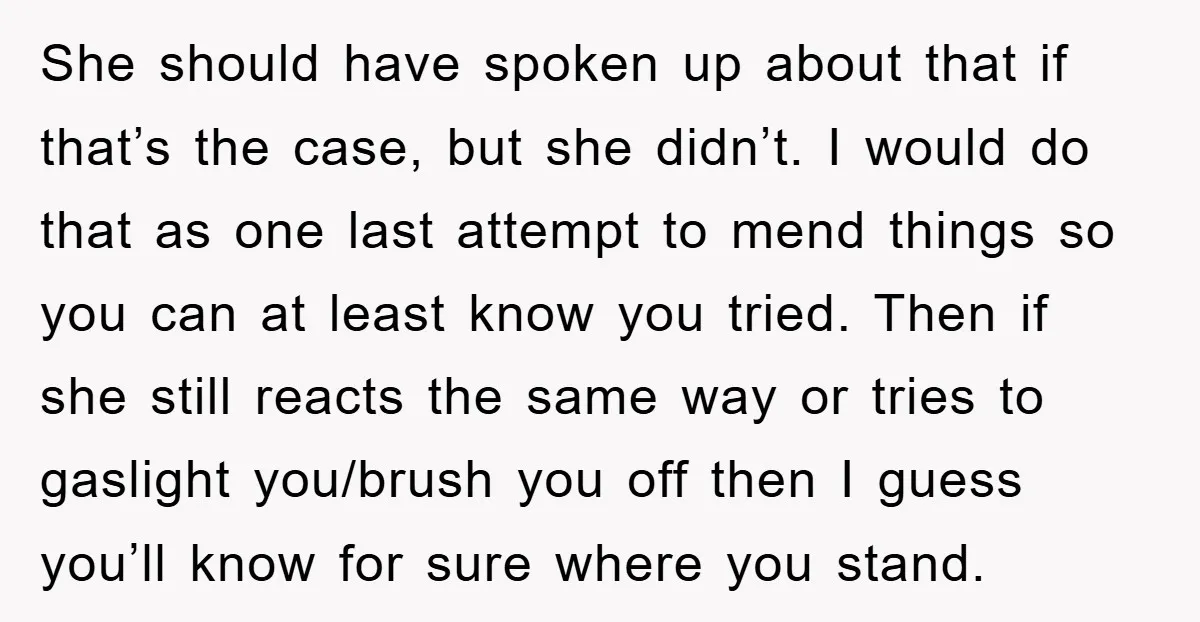 She should have spoken up about that if that’s the case, but she didn’t. I would do that as one last attempt to mend things so you can at least...