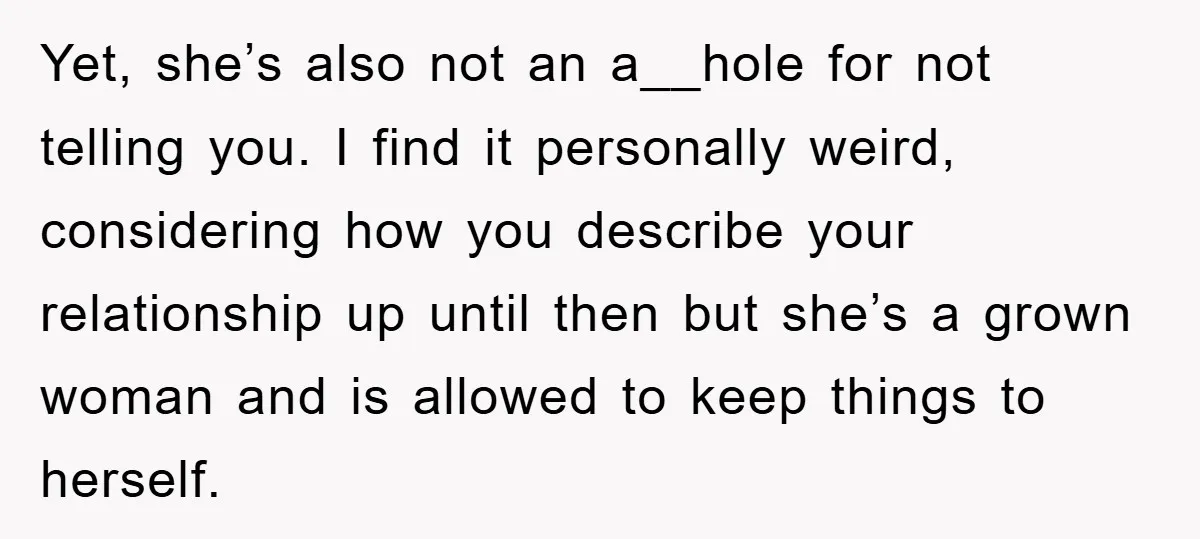 Yet, she’s also not an a__hole for not telling you. I find it personally weird, considering how you describe your relationship up until then but she’s a grown woman and...