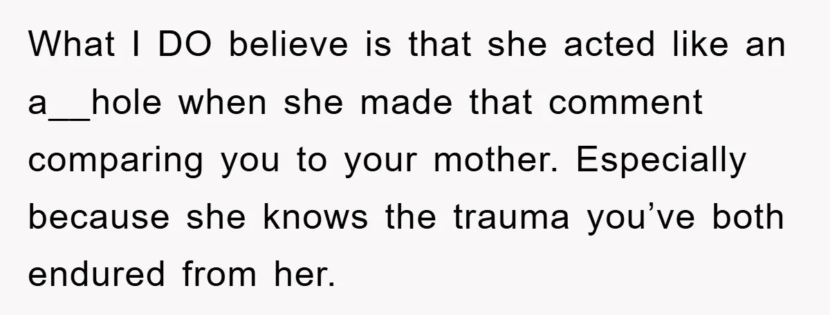What I DO believe is that she acted like an a__hole when she made that comment comparing you to your mother. Especially because she knows the trauma you’ve both endured...
