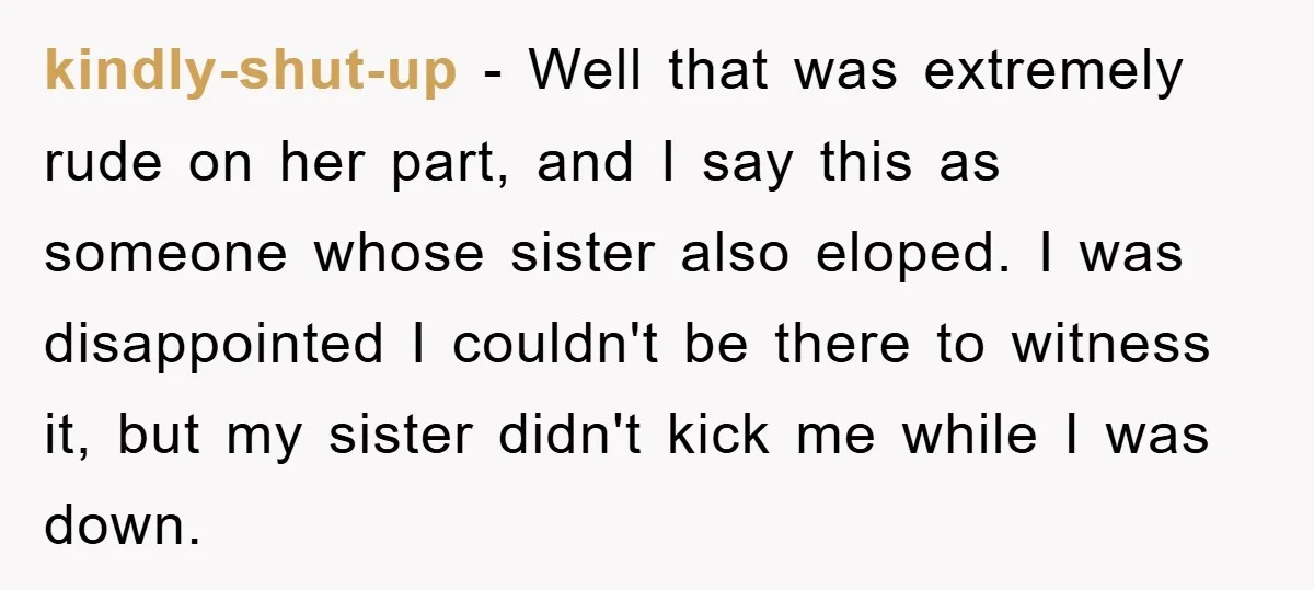 kindly-shut-up − Well that was extremely rude on her part, and I say this as someone whose sister also eloped. I was disappointed I couldn't be there to witness it,...