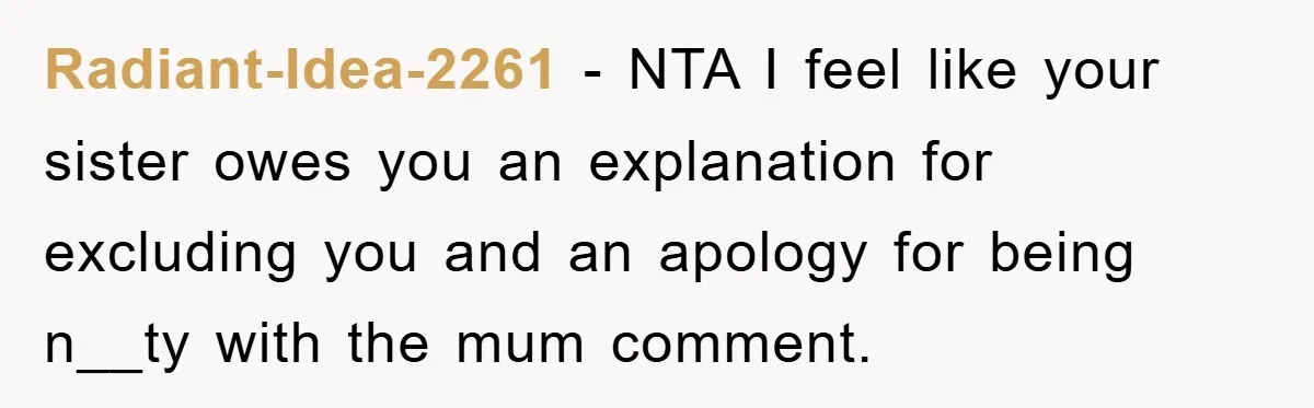 Radiant-Idea-2261 − NTA I feel like your sister owes you an explanation for excluding you and an apology for being n__ty with the mum comment.