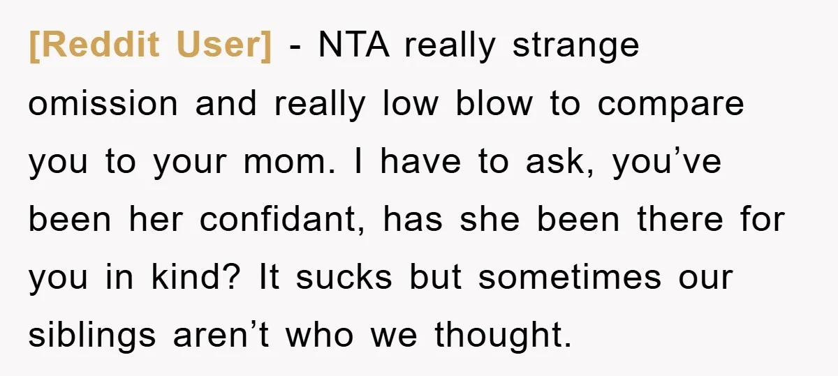 [Reddit User] − NTA really strange omission and really low blow to compare you to your mom. I have to ask, you’ve been her confidant, has she been there for...