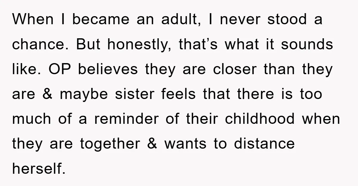 When I became an adult, I never stood a chance. But honestly, that’s what it sounds like. OP believes they are closer than they are & maybe sister feels that...