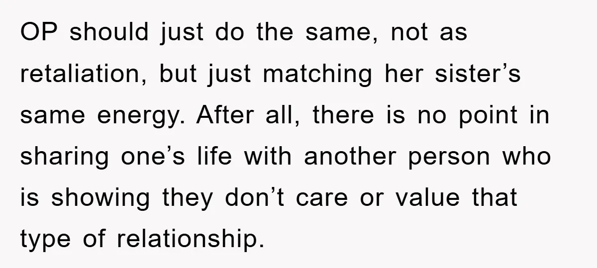 OP should just do the same, not as retaliation, but just matching her sister’s same energy. After all, there is no point in sharing one’s life with another person who...
