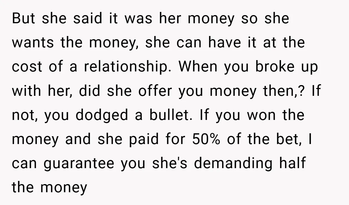 But she said it was her money so she wants the money, she can have it at the cost of a relationship. When you broke up with her, did she...