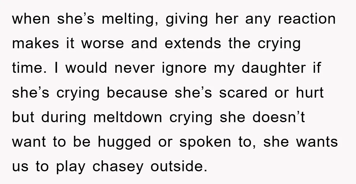 when she’s melting, giving her any reaction makes it worse and extends the crying time. I would never ignore my daughter if she’s crying because she’s scared or hurt but...