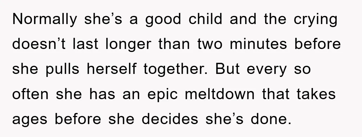 Normally she’s a good child and the crying doesn’t last longer than two minutes before she pulls herself together. But every so often she has an epic meltdown that takes...