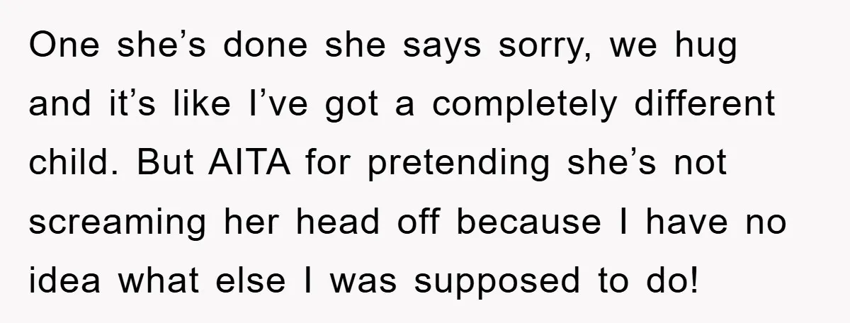 One she’s done she says sorry, we hug and it’s like I’ve got a completely different child. But AITA for pretending she’s not screaming her head off because I have...