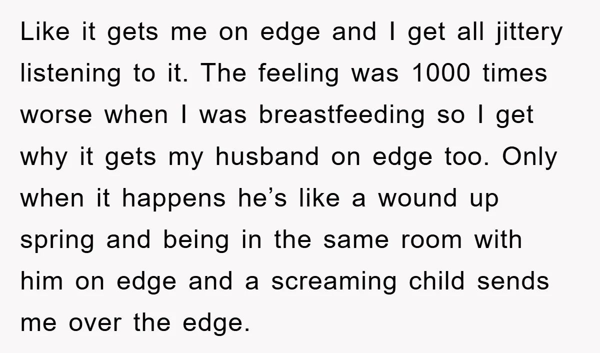 Like it gets me on edge and I get all jittery listening to it. The feeling was 1000 times worse when I was breastfeeding so I get why it gets...