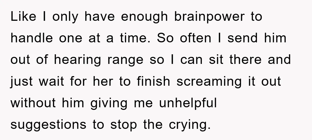 Like I only have enough brainpower to handle one at a time. So often I send him out of hearing range so I can sit there and just wait for...