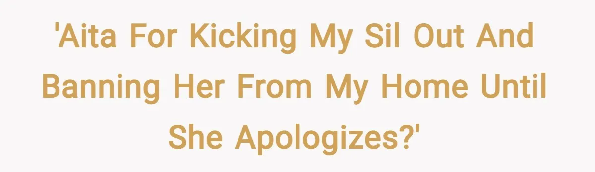 'AITA for kicking my sil out and banning her from my home until she apologizes?'