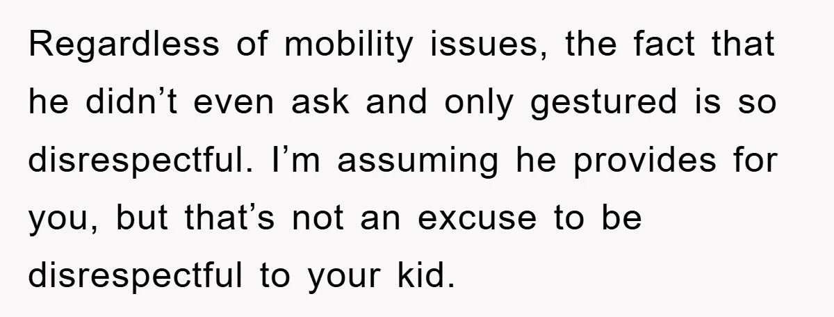 Regardless of mobility issues, the fact that he didn’t even ask and only gestured is so disrespectful. I’m assuming he provides for you, but that’s not an excuse to be...