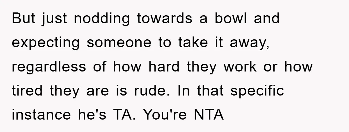 But just nodding towards a bowl and expecting someone to take it away, regardless of how hard they work or how tired they are is rude. In that specific instance...