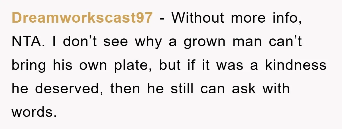 Dreamworkscast97 − Without more info, NTA. I don’t see why a grown man can’t bring his own plate, but if it was a kindness he deserved, then he still can...