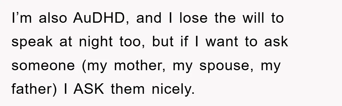 I’m also AuDHD, and I lose the will to speak at night too, but if I want to ask someone (my mother, my spouse, my father) I ASK them nicely.