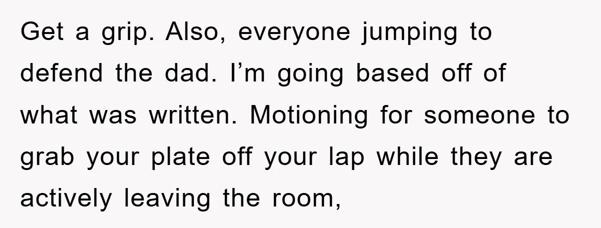 Get a grip. Also, everyone jumping to defend the dad. I’m going based off of what was written. Motioning for someone to grab your plate off your lap while they...