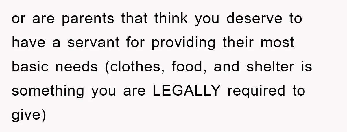 or are parents that think you deserve to have a servant for providing their most basic needs (clothes, food, and shelter is something you are LEGALLY required to give)