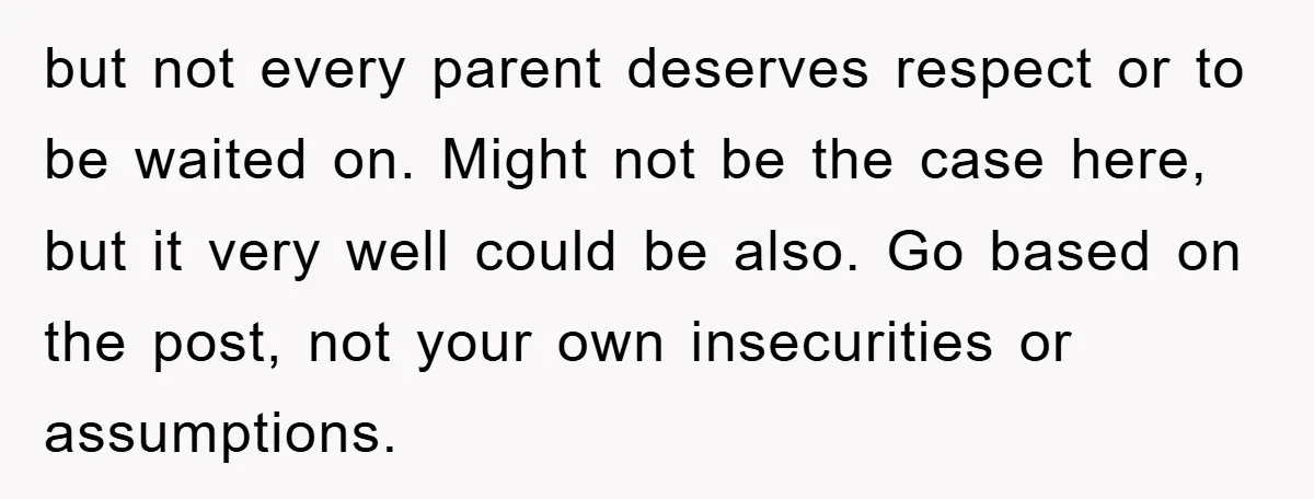 but not every parent deserves respect or to be waited on. Might not be the case here, but it very well could be also. Go based on the post, not...
