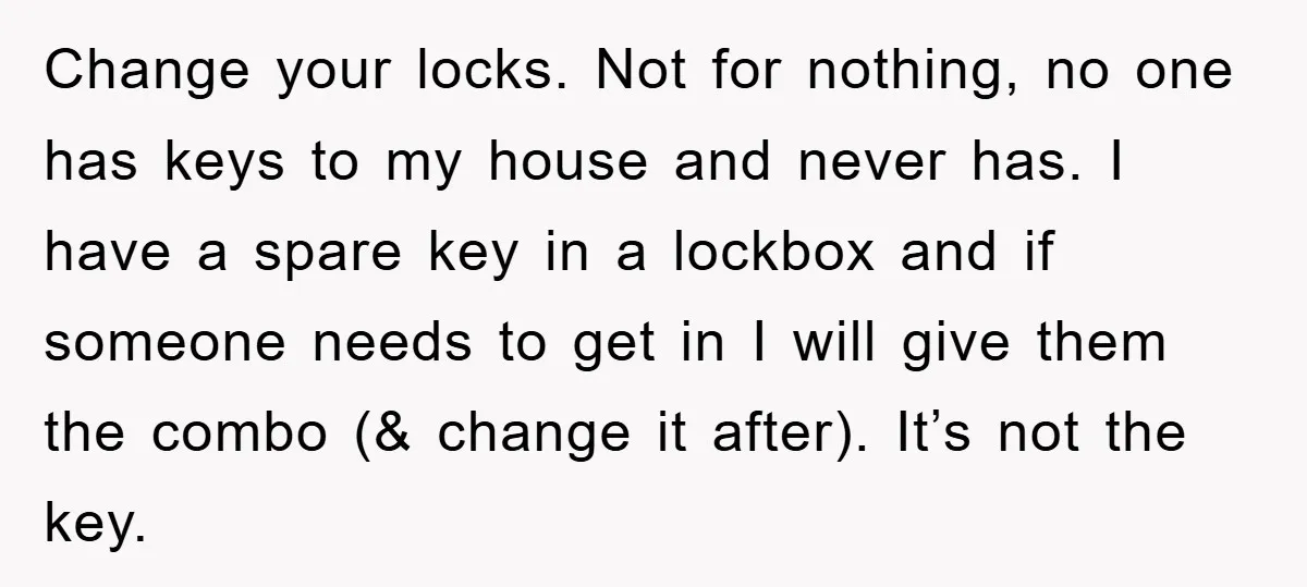 Change your locks. Not for nothing, no one has keys to my house and never has. I have a spare key in a lockbox and if someone needs to get...