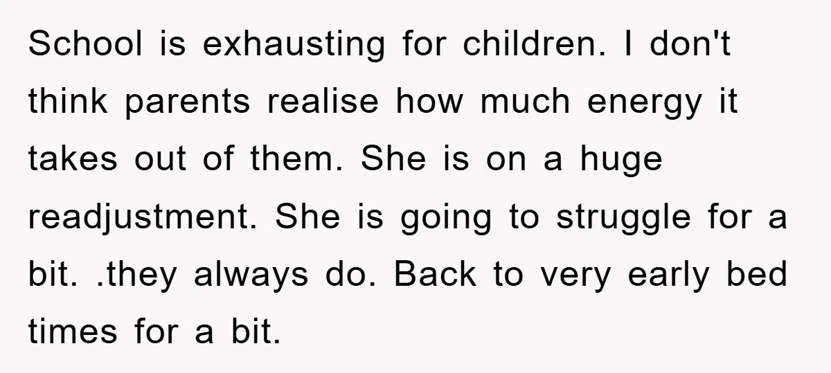 School is exhausting for children. I don't think parents realise how much energy it takes out of them. She is on a huge readjustment. She is going to struggle for...