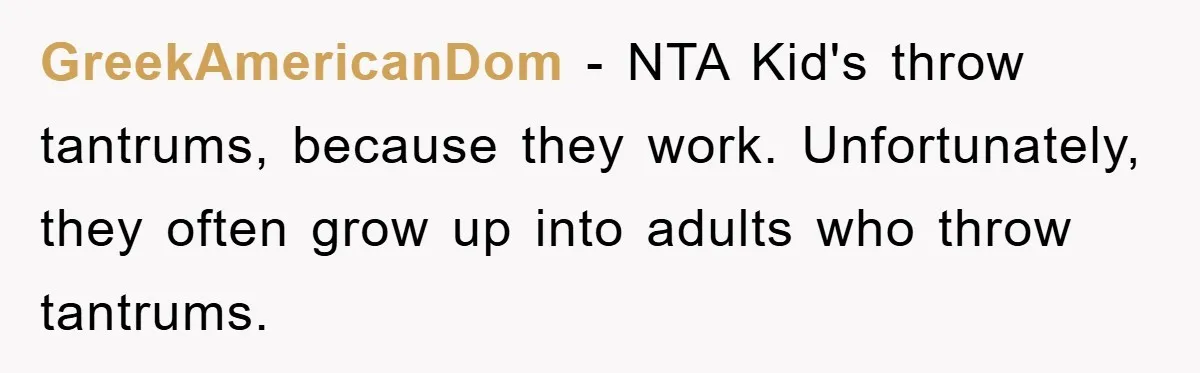 GreekAmericanDom − NTA Kid's throw tantrums, because they work. Unfortunately, they often grow up into adults who throw tantrums.