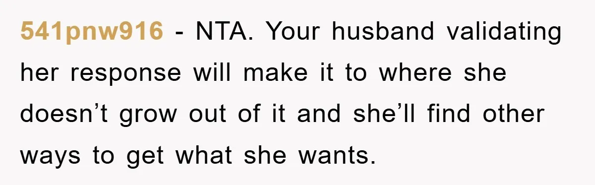 541pnw916 − NTA. Your husband validating her response will make it to where she doesn’t grow out of it and she’ll find other ways to get what she wants.