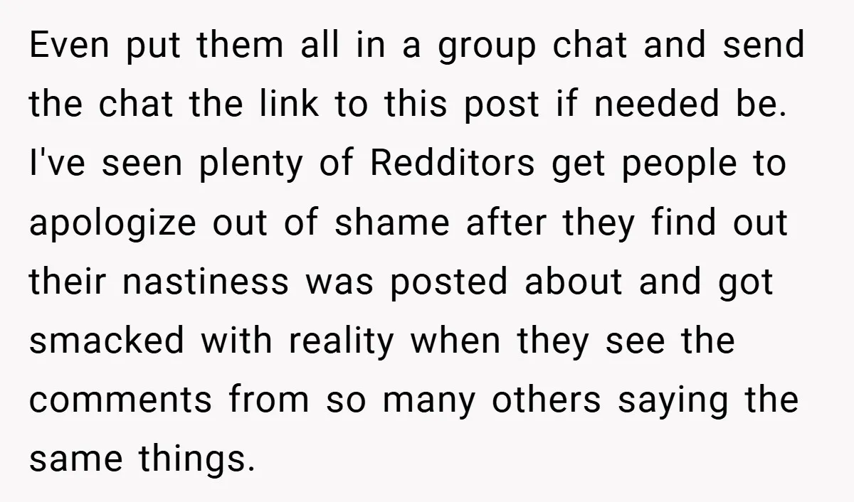 Even put them all in a group chat and send the chat the link to this post if needed be. I've seen plenty of Redditors get people to apologize out...