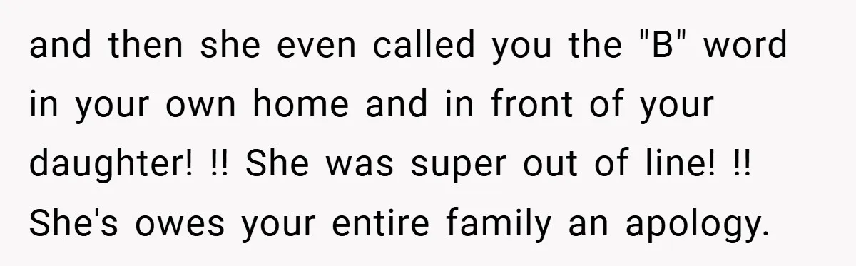 and then she even called you the "B" word in your own home and in front of your daughter! !! She was super out of line! !! She's owes your...