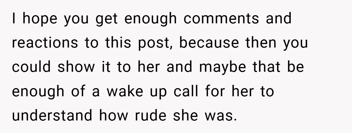 I hope you get enough comments and reactions to this post, because then you could show it to her and maybe that be enough of a wake up call for...