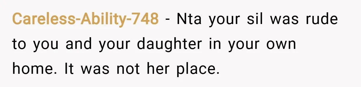 Careless-Ability-748 − Nta your sil was rude to you and your daughter in your own home. It was not her place.